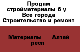 Продам стройматериалы б/у - Все города Строительство и ремонт » Материалы   . Алтай респ.